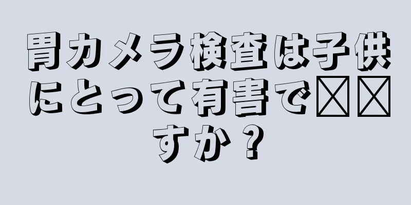 胃カメラ検査は子供にとって有害で​​すか？