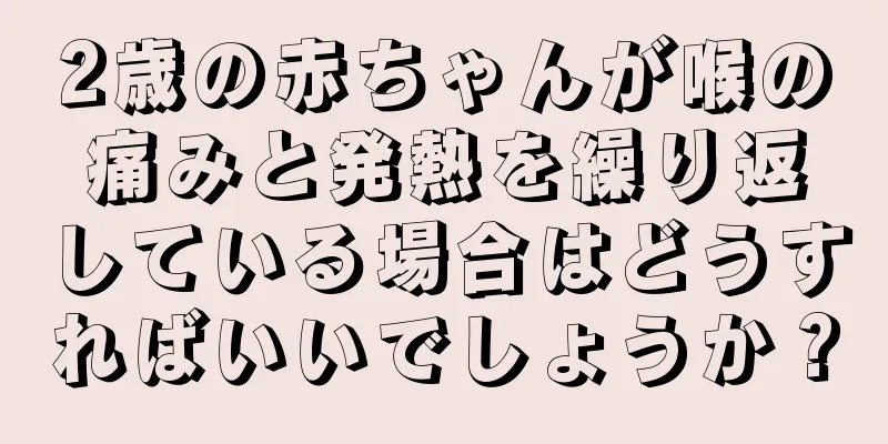 2歳の赤ちゃんが喉の痛みと発熱を繰り返している場合はどうすればいいでしょうか？