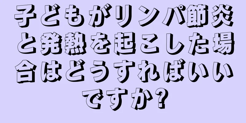 子どもがリンパ節炎と発熱を起こした場合はどうすればいいですか?