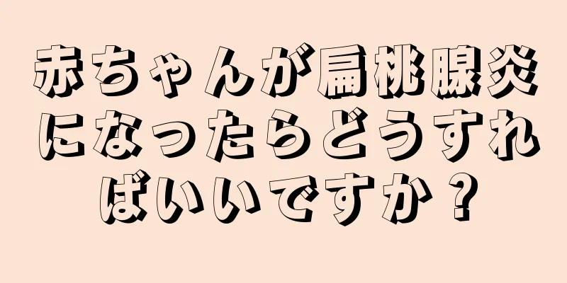 赤ちゃんが扁桃腺炎になったらどうすればいいですか？