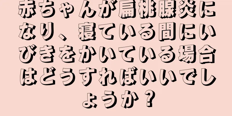 赤ちゃんが扁桃腺炎になり、寝ている間にいびきをかいている場合はどうすればいいでしょうか？