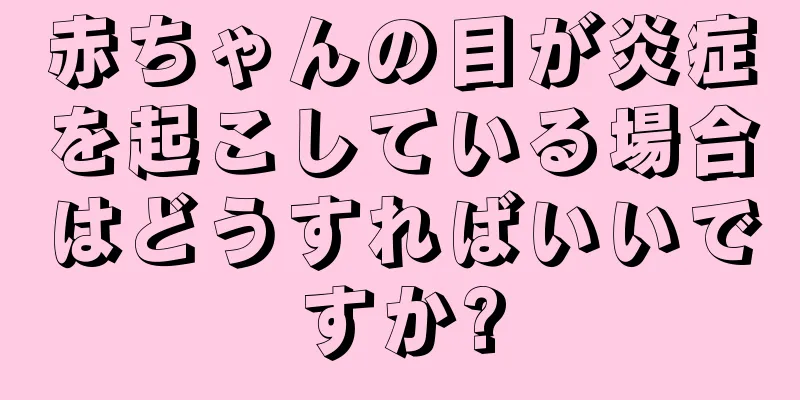 赤ちゃんの目が炎症を起こしている場合はどうすればいいですか?