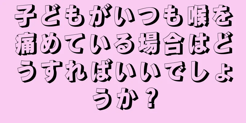 子どもがいつも喉を痛めている場合はどうすればいいでしょうか？