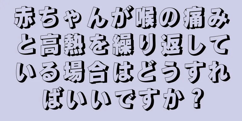 赤ちゃんが喉の痛みと高熱を繰り返している場合はどうすればいいですか？