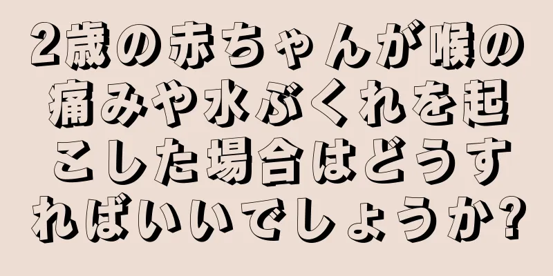 2歳の赤ちゃんが喉の痛みや水ぶくれを起こした場合はどうすればいいでしょうか?