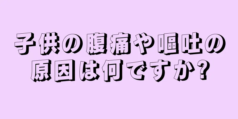 子供の腹痛や嘔吐の原因は何ですか?