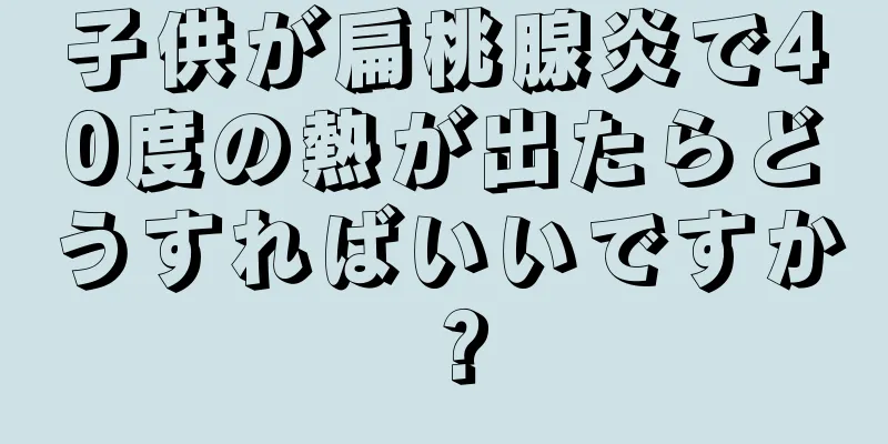 子供が扁桃腺炎で40度の熱が出たらどうすればいいですか？
