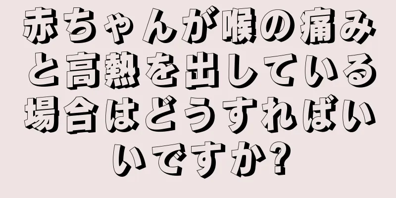 赤ちゃんが喉の痛みと高熱を出している場合はどうすればいいですか?