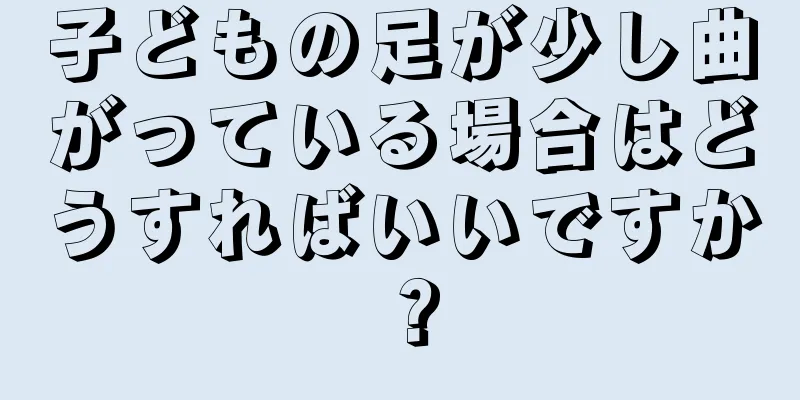 子どもの足が少し曲がっている場合はどうすればいいですか？