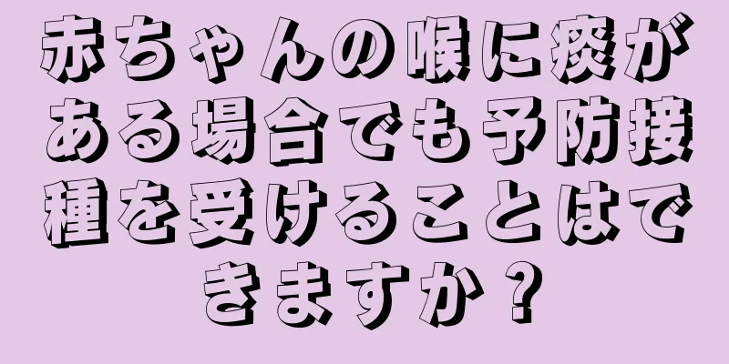 赤ちゃんの喉に痰がある場合でも予防接種を受けることはできますか？
