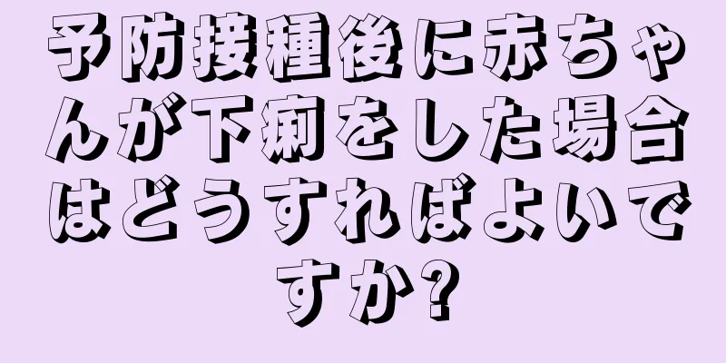 予防接種後に赤ちゃんが下痢をした場合はどうすればよいですか?