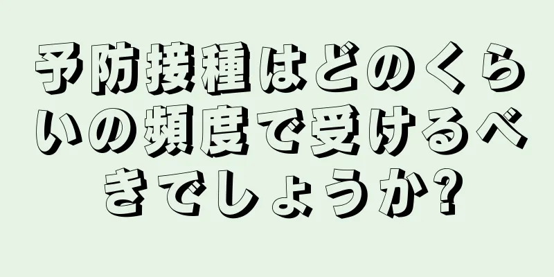 予防接種はどのくらいの頻度で受けるべきでしょうか?