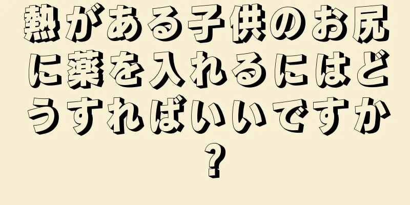 熱がある子供のお尻に薬を入れるにはどうすればいいですか？