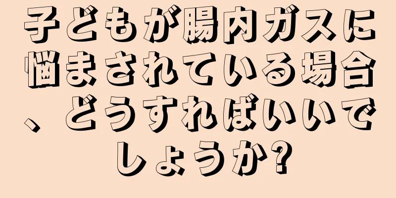 子どもが腸内ガスに悩まされている場合、どうすればいいでしょうか?