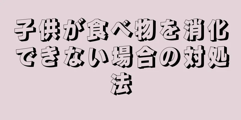 子供が食べ物を消化できない場合の対処法