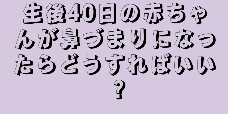 生後40日の赤ちゃんが鼻づまりになったらどうすればいい？