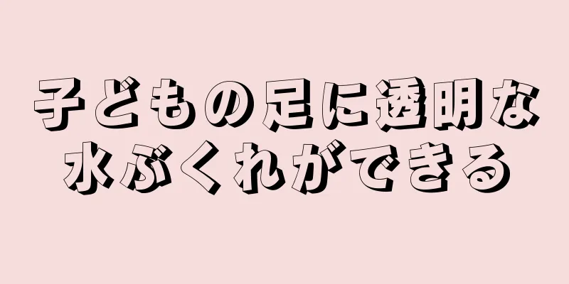 子どもの足に透明な水ぶくれができる