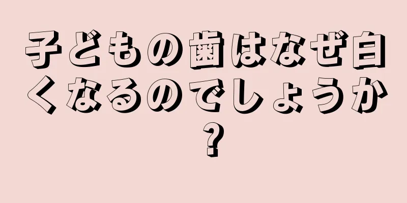 子どもの歯はなぜ白くなるのでしょうか？