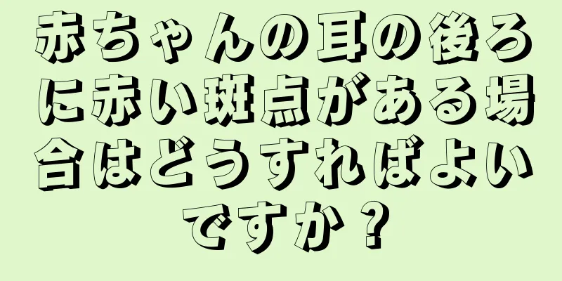赤ちゃんの耳の後ろに赤い斑点がある場合はどうすればよいですか？