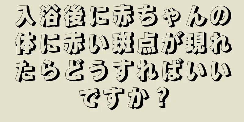 入浴後に赤ちゃんの体に赤い斑点が現れたらどうすればいいですか？