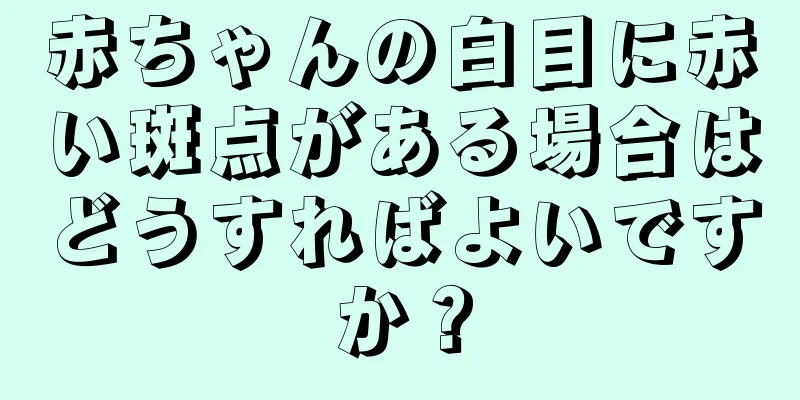 赤ちゃんの白目に赤い斑点がある場合はどうすればよいですか？