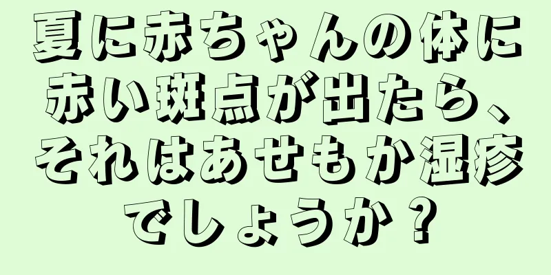 夏に赤ちゃんの体に赤い斑点が出たら、それはあせもか湿疹でしょうか？