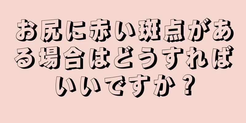 お尻に赤い斑点がある場合はどうすればいいですか？