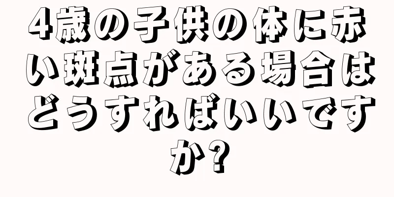 4歳の子供の体に赤い斑点がある場合はどうすればいいですか?