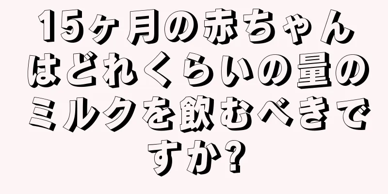 15ヶ月の赤ちゃんはどれくらいの量のミルクを飲むべきですか?