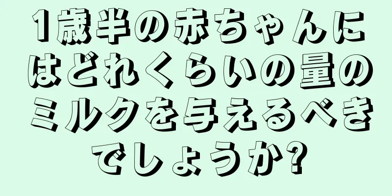 1歳半の赤ちゃんにはどれくらいの量のミルクを与えるべきでしょうか?