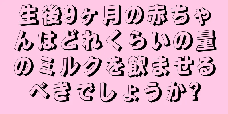 生後9ヶ月の赤ちゃんはどれくらいの量のミルクを飲ませるべきでしょうか?