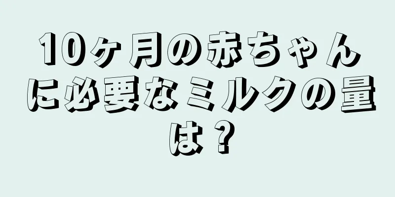 10ヶ月の赤ちゃんに必要なミルクの量は？