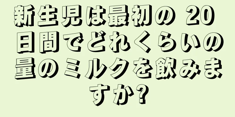 新生児は最初の 20 日間でどれくらいの量のミルクを飲みますか?
