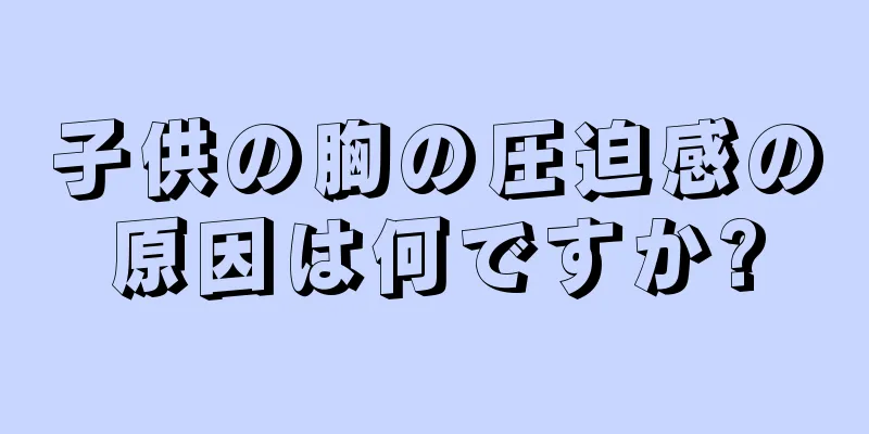 子供の胸の圧迫感の原因は何ですか?