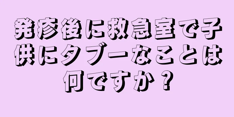 発疹後に救急室で子供にタブーなことは何ですか？
