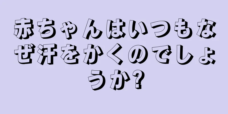 赤ちゃんはいつもなぜ汗をかくのでしょうか?