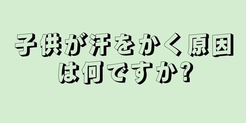 子供が汗をかく原因は何ですか?