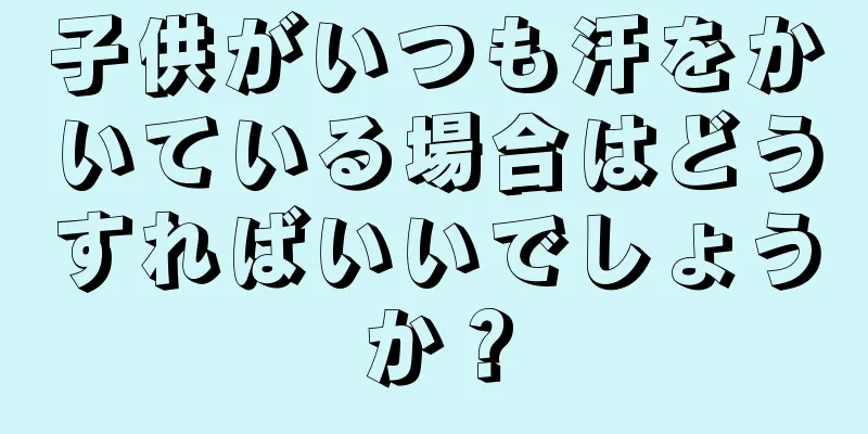 子供がいつも汗をかいている場合はどうすればいいでしょうか？