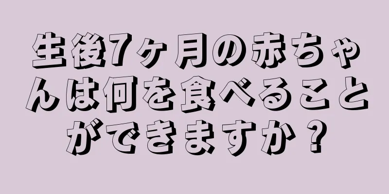 生後7ヶ月の赤ちゃんは何を食べることができますか？
