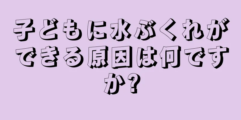子どもに水ぶくれができる原因は何ですか?