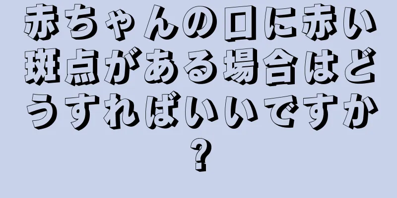 赤ちゃんの口に赤い斑点がある場合はどうすればいいですか?