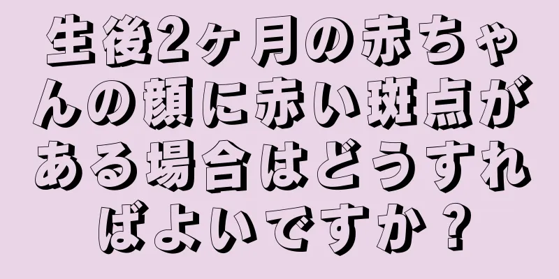 生後2ヶ月の赤ちゃんの顔に赤い斑点がある場合はどうすればよいですか？