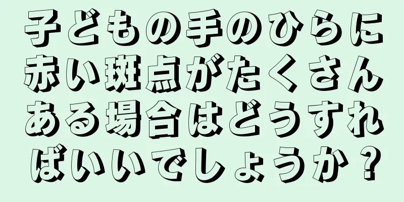 子どもの手のひらに赤い斑点がたくさんある場合はどうすればいいでしょうか？