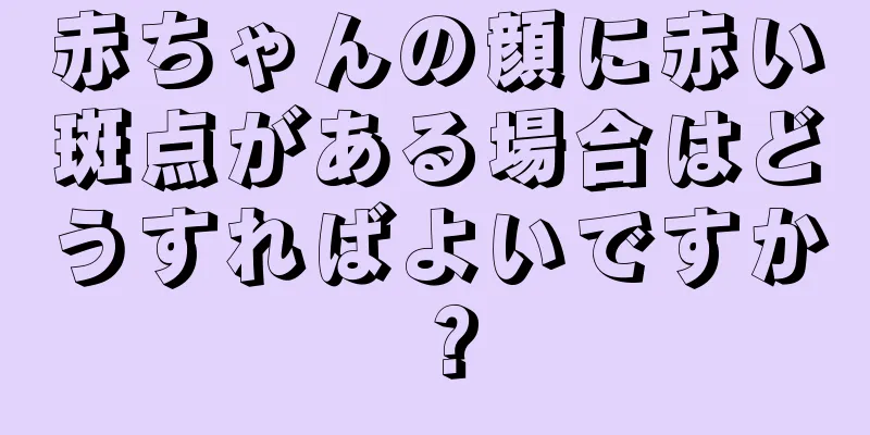 赤ちゃんの顔に赤い斑点がある場合はどうすればよいですか？