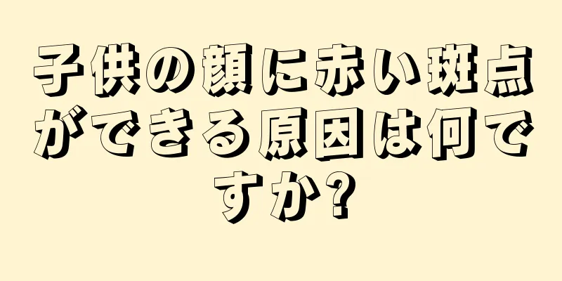 子供の顔に赤い斑点ができる原因は何ですか?