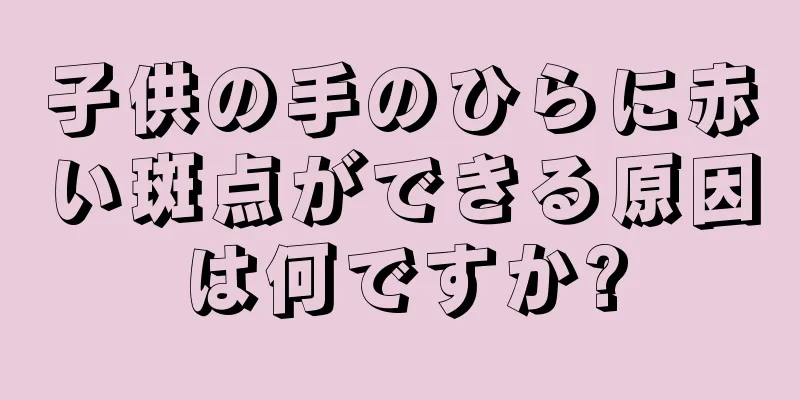 子供の手のひらに赤い斑点ができる原因は何ですか?
