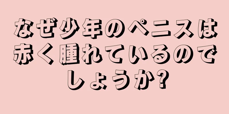 なぜ少年のペニスは赤く腫れているのでしょうか?