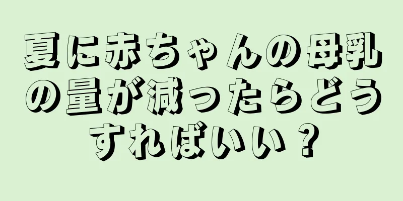 夏に赤ちゃんの母乳の量が減ったらどうすればいい？