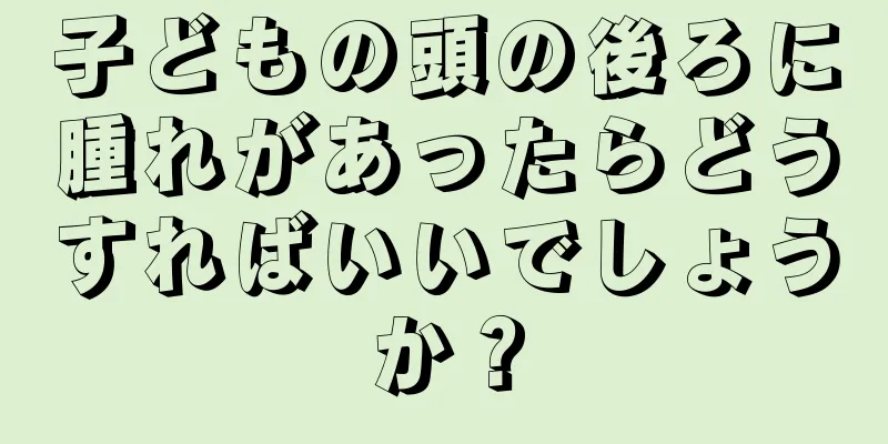 子どもの頭の後ろに腫れがあったらどうすればいいでしょうか？