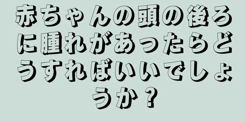 赤ちゃんの頭の後ろに腫れがあったらどうすればいいでしょうか？